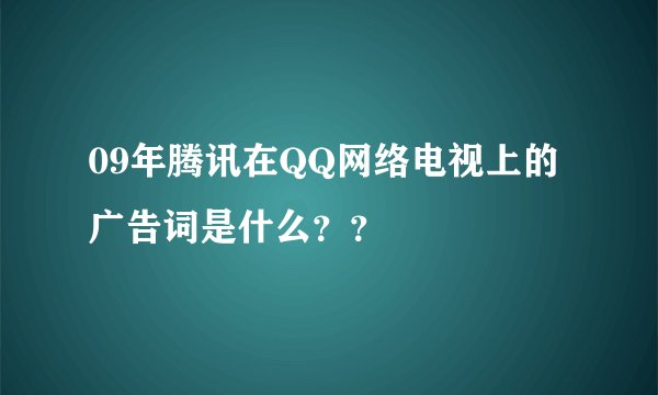 09年腾讯在QQ网络电视上的广告词是什么？？