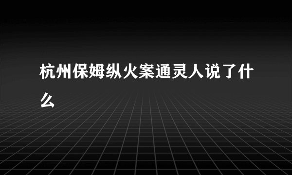 杭州保姆纵火案通灵人说了什么