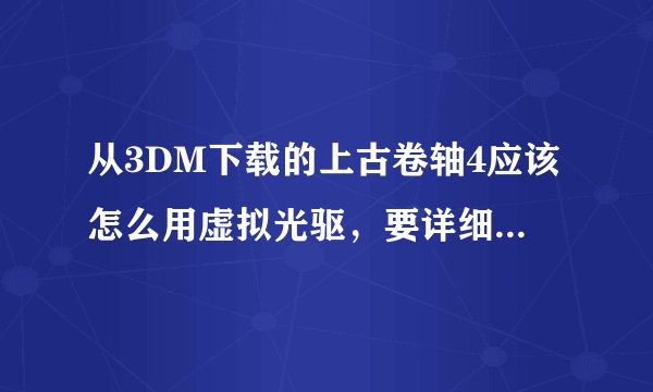 从3DM下载的上古卷轴4应该怎么用虚拟光驱，要详细的，能让我看懂的
