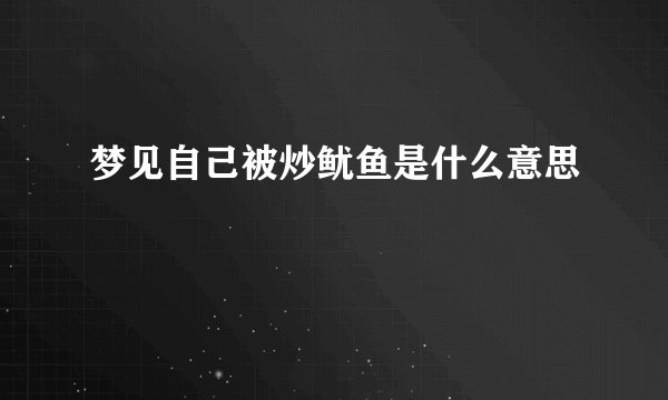 梦见自己被炒鱿鱼是什么意思