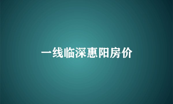 一线临深惠阳房价