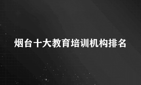 烟台十大教育培训机构排名