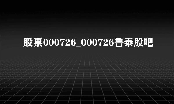 股票000726_000726鲁泰股吧