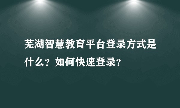 芜湖智慧教育平台登录方式是什么？如何快速登录？