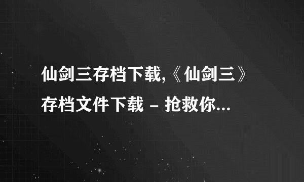 仙剑三存档下载,《仙剑三》存档文件下载 - 抢救你的游戏进度！