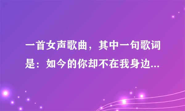 一首女声歌曲，其中一句歌词是：如今的你却不在我身边，，，，歌曲名字是什么？