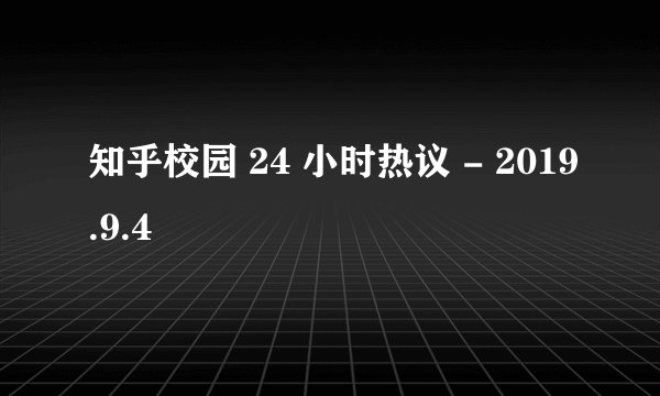 知乎校园 24 小时热议 - 2019.9.4