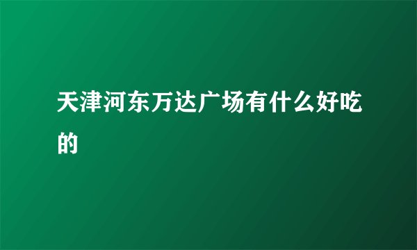 天津河东万达广场有什么好吃的