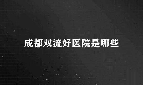 成都双流好医院是哪些