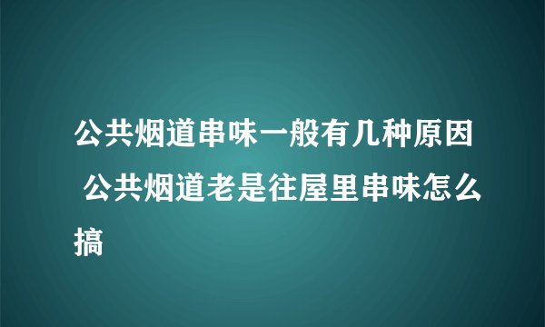 公共烟道串味一般有几种原因 公共烟道老是往屋里串味怎么搞