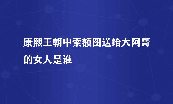 康熙王朝中索额图送给大阿哥的女人是谁