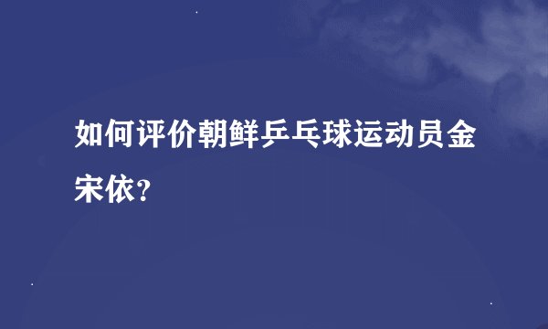 如何评价朝鲜乒乓球运动员金宋依？