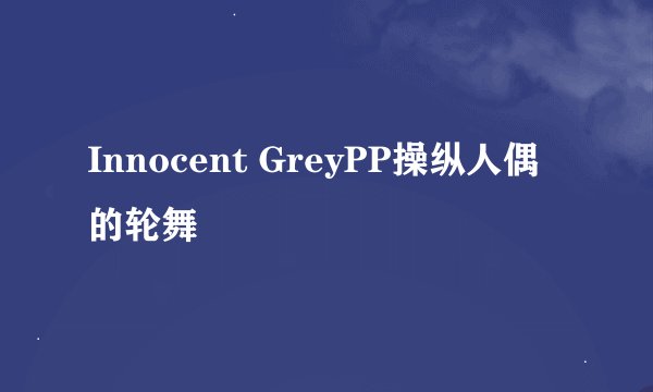 Innocent GreyPP操纵人偶的轮舞