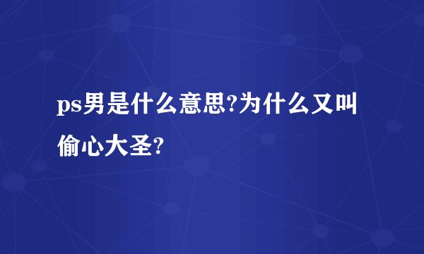 ps男是什么意思?为什么又叫偷心大圣?