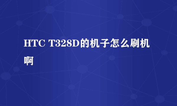 HTC T328D的机子怎么刷机啊