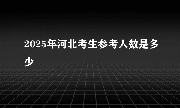 2025年河北考生参考人数是多少