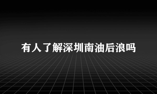 有人了解深圳南油后浪吗