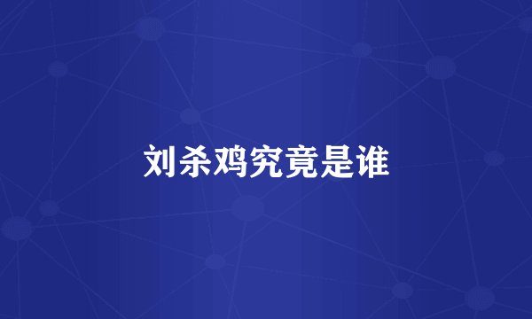 刘杀鸡究竟是谁
