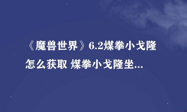 《魔兽世界》6.2煤拳小戈隆怎么获取 煤拳小戈隆坐骑获取攻略