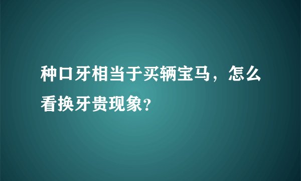 种口牙相当于买辆宝马，怎么看换牙贵现象？