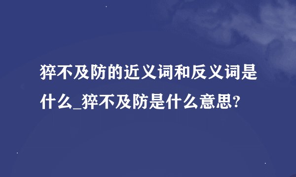 猝不及防的近义词和反义词是什么_猝不及防是什么意思?