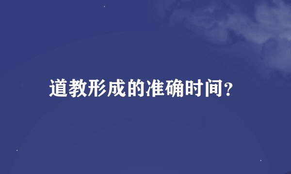 道教形成的准确时间？