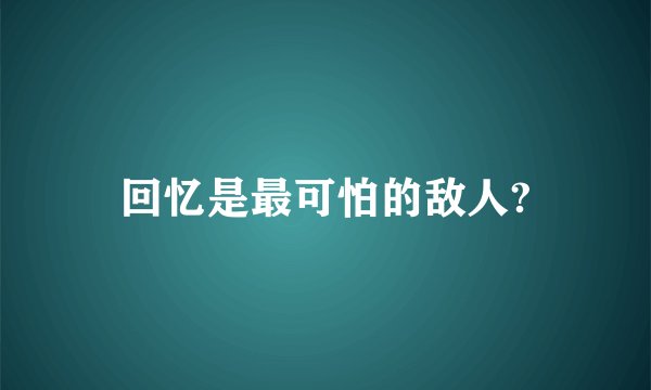 回忆是最可怕的敌人?