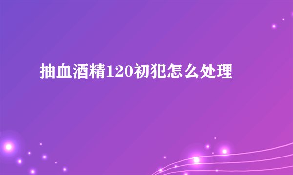 抽血酒精120初犯怎么处理
