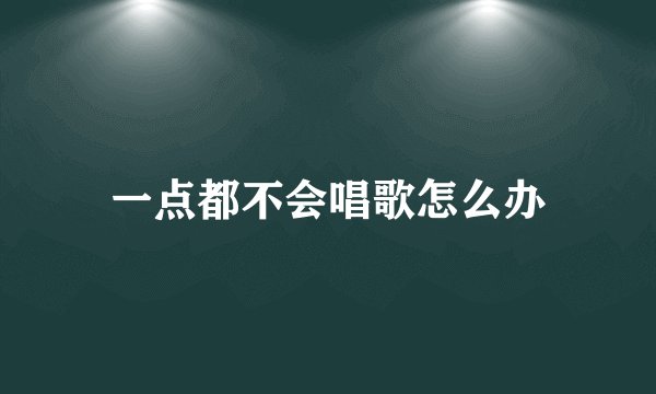 一点都不会唱歌怎么办