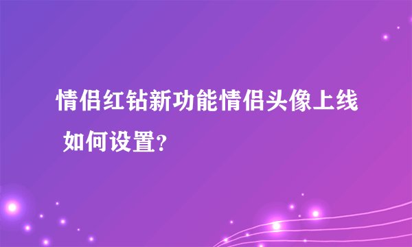 情侣红钻新功能情侣头像上线 如何设置？