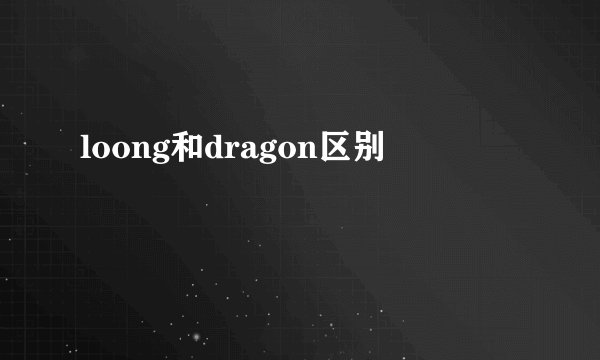 loong和dragon区别