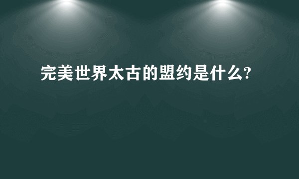 完美世界太古的盟约是什么?