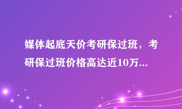 媒体起底天价考研保过班，考研保过班价格高达近10万，真实情况如何？