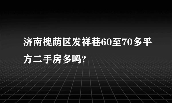 济南槐荫区发祥巷60至70多平方二手房多吗?
