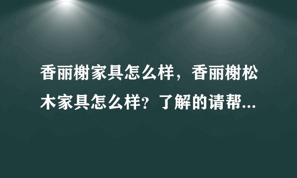 香丽榭家具怎么样，香丽榭松木家具怎么样？了解的请帮忙详细解答下？