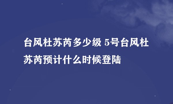 台风杜苏芮多少级 5号台风杜苏芮预计什么时候登陆