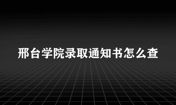 邢台学院录取通知书怎么查