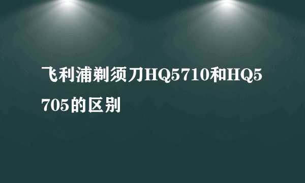 飞利浦剃须刀HQ5710和HQ5705的区别