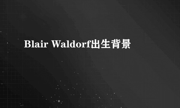 Blair Waldorf出生背景