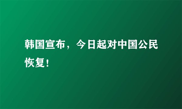 韩国宣布，今日起对中国公民恢复！