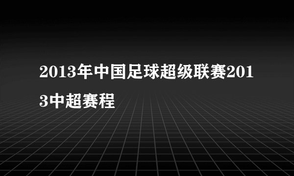 2013年中国足球超级联赛2013中超赛程