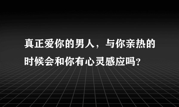 真正爱你的男人，与你亲热的时候会和你有心灵感应吗？
