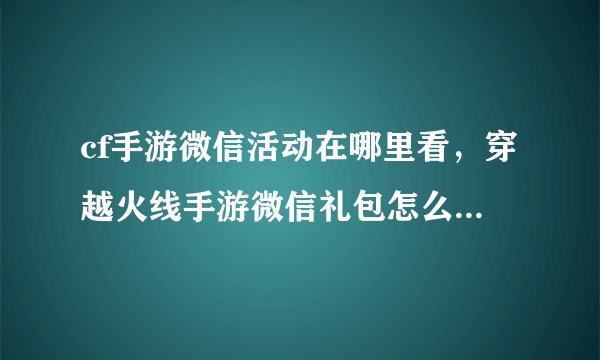 cf手游微信活动在哪里看，穿越火线手游微信礼包怎么领取 CF手游微信礼包领取方法