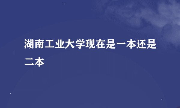 湖南工业大学现在是一本还是二本