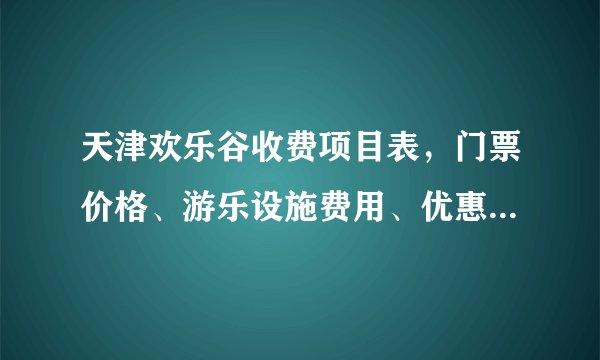 天津欢乐谷收费项目表，门票价格、游乐设施费用、优惠活动一览