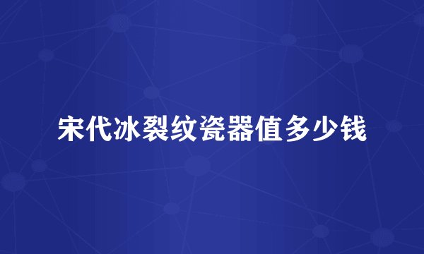 宋代冰裂纹瓷器值多少钱