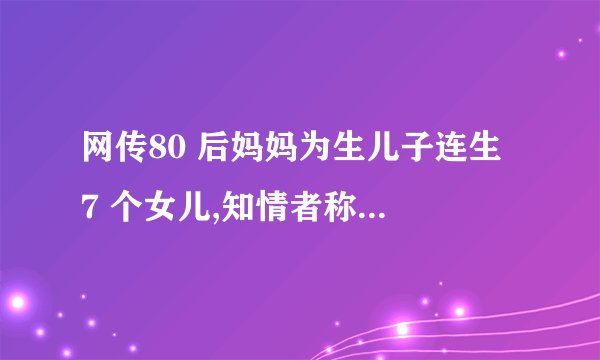 网传80 后妈妈为生儿子连生 7 个女儿,知情者称 这事现在