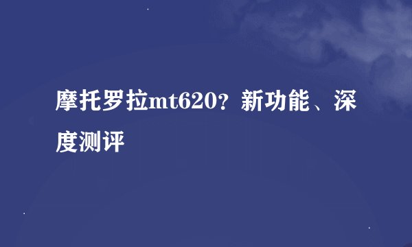 摩托罗拉mt620？新功能、深度测评