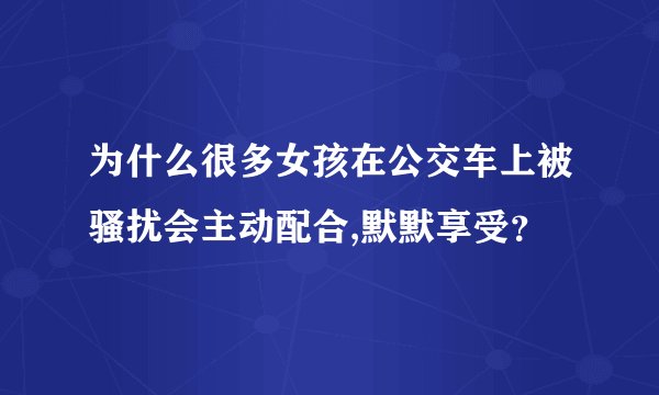 为什么很多女孩在公交车上被骚扰会主动配合,默默享受？