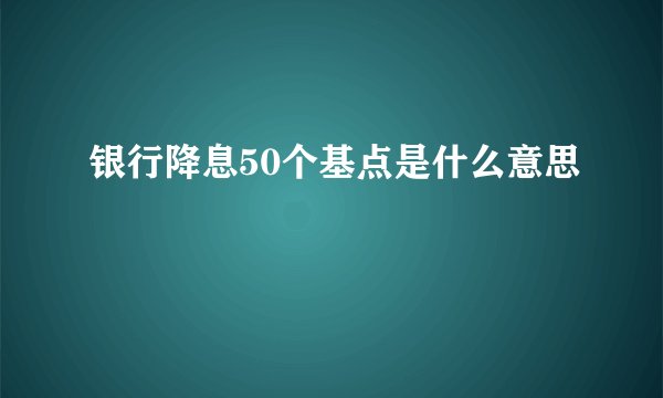 银行降息50个基点是什么意思